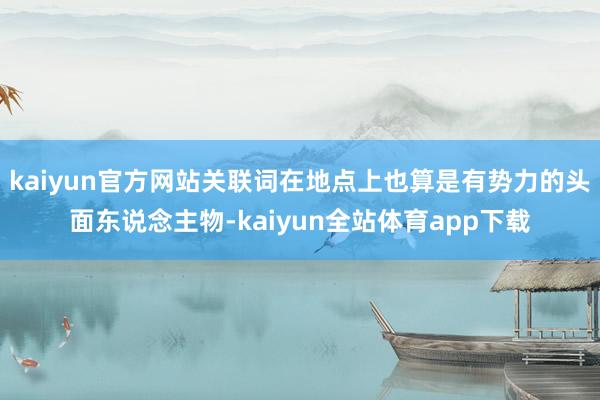 kaiyun官方网站关联词在地点上也算是有势力的头面东说念主物-kaiyun全站体育app下载