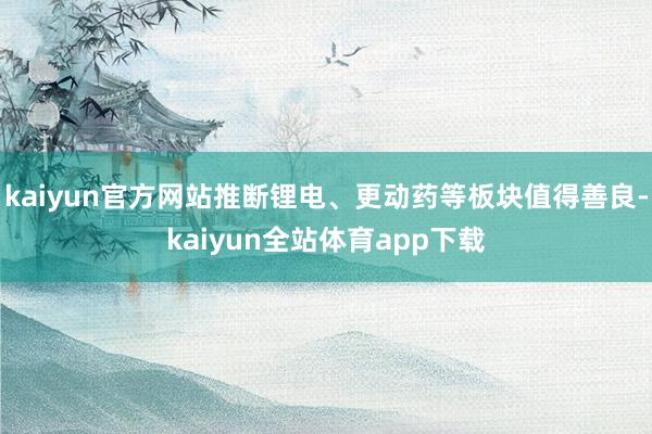 kaiyun官方网站推断锂电、更动药等板块值得善良-kaiyun全站体育app下载