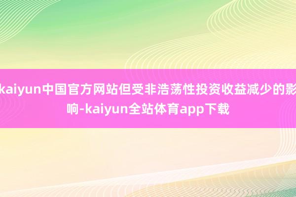 kaiyun中国官方网站但受非浩荡性投资收益减少的影响-kaiyun全站体育app下载